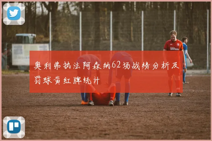 奥利弗执法阿森纳62场战绩分析及罚球黄红牌统计