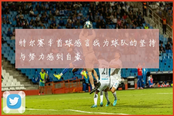 特尔赛季首球感言我为球队的坚持与努力感到自豪