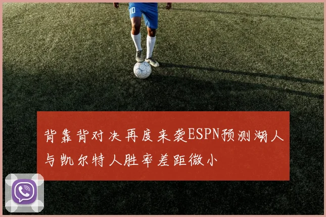 背靠背对决再度来袭ESPN预测湖人与凯尔特人胜率差距微小