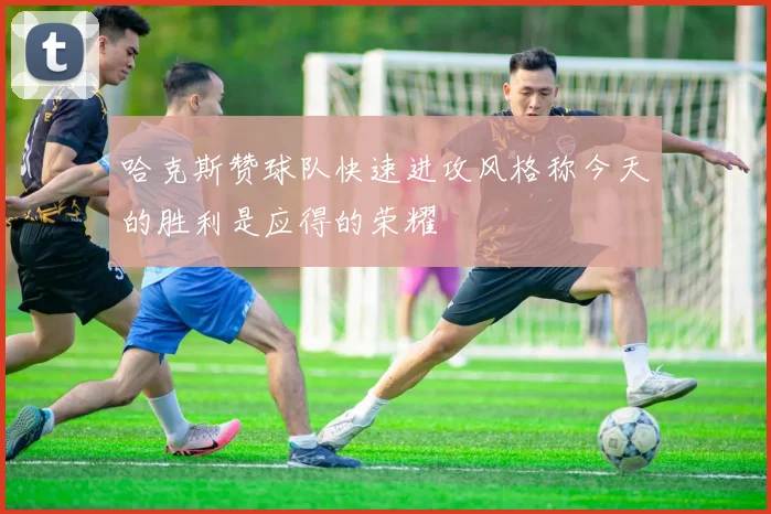 哈克斯赞球队快速进攻风格称今天的胜利是应得的荣耀
