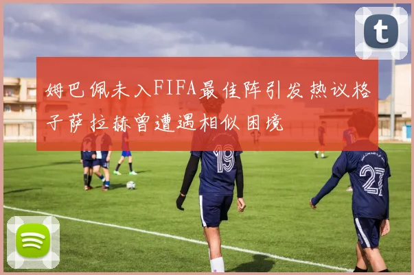 姆巴佩未入FIFA最佳阵引发热议格子萨拉赫曾遭遇相似困境
