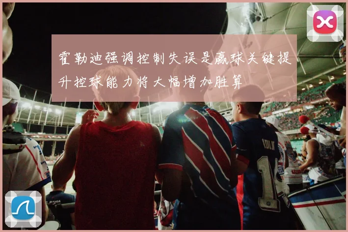 霍勒迪强调控制失误是赢球关键提升控球能力将大幅增加胜算