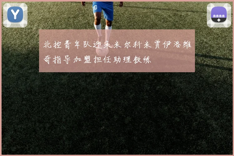 北控青年队迎来米尔科米贾伊洛维奇指导加盟担任助理教练