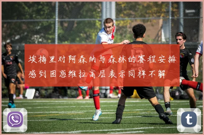 埃梅里对阿森纳与森林的赛程安排感到困惑维拉高层表示同样不解