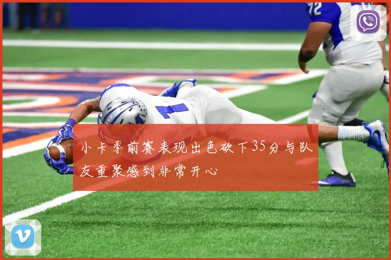 小卡季前赛表现出色砍下35分与队友重聚感到非常开心