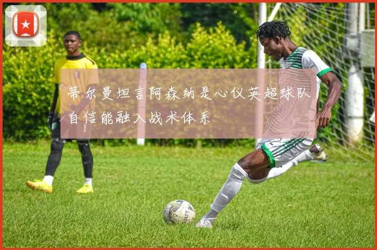 蒂尔曼坦言阿森纳是心仪英超球队自信能融入战术体系
