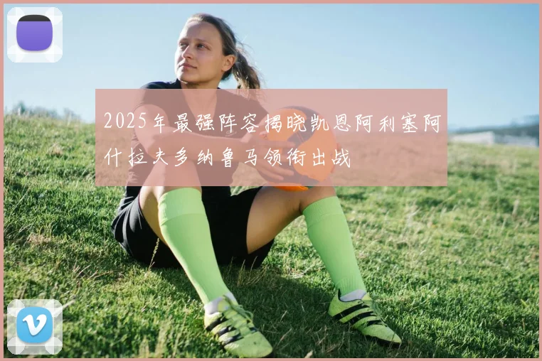 2025年最强阵容揭晓凯恩阿利塞阿什拉夫多纳鲁马领衔出战