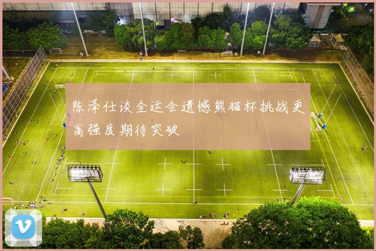 陈泽仕谈全运会遗憾熊猫杯挑战更高强度期待突破