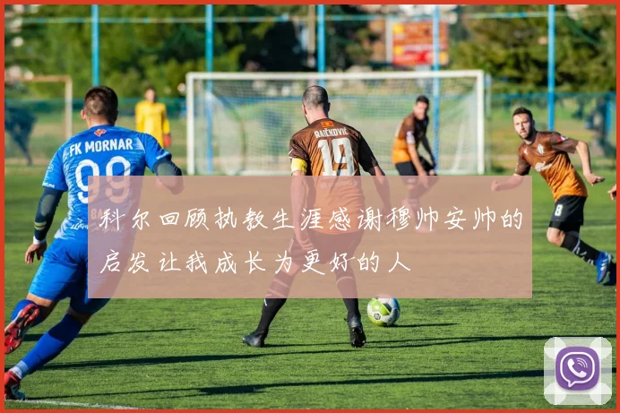 科尔回顾执教生涯感谢穆帅安帅的启发让我成长为更好的人