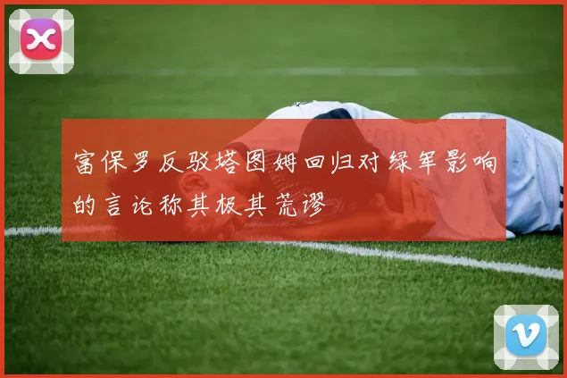 富保罗反驳塔图姆回归对绿军影响的言论称其极其荒谬