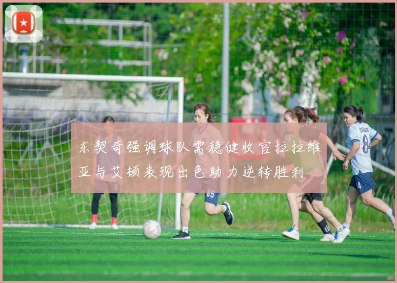 东契奇强调球队需稳健收官拉拉维亚与艾顿表现出色助力逆转胜利