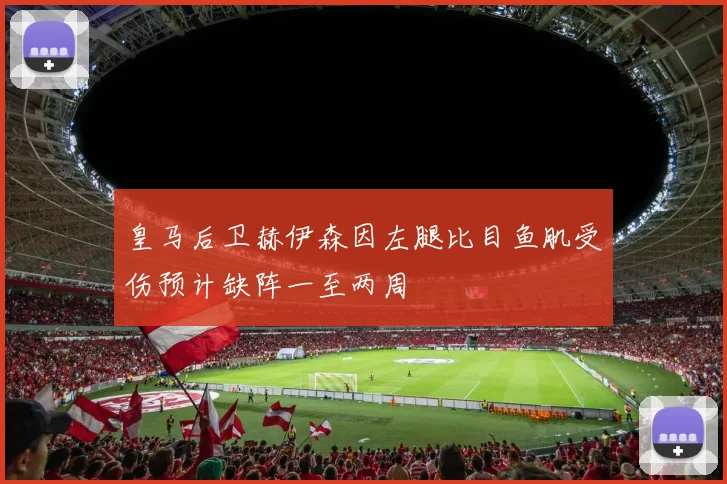 皇马后卫赫伊森因左腿比目鱼肌受伤预计缺阵一至两周