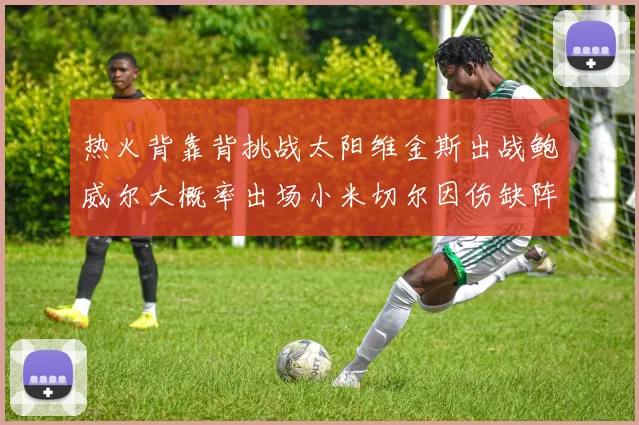 热火背靠背挑战太阳维金斯出战鲍威尔大概率出场小米切尔因伤缺阵