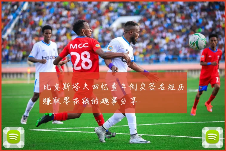 比克斯塔夫回忆童年倒卖签名经历赚取零花钱的趣事分享