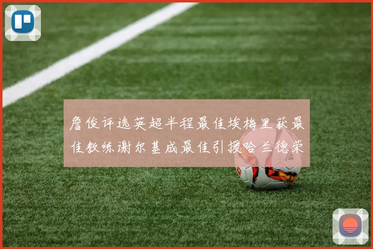 詹俊评选英超半程最佳埃梅里获最佳教练谢尔基成最佳引援哈兰德荣膺最佳球员