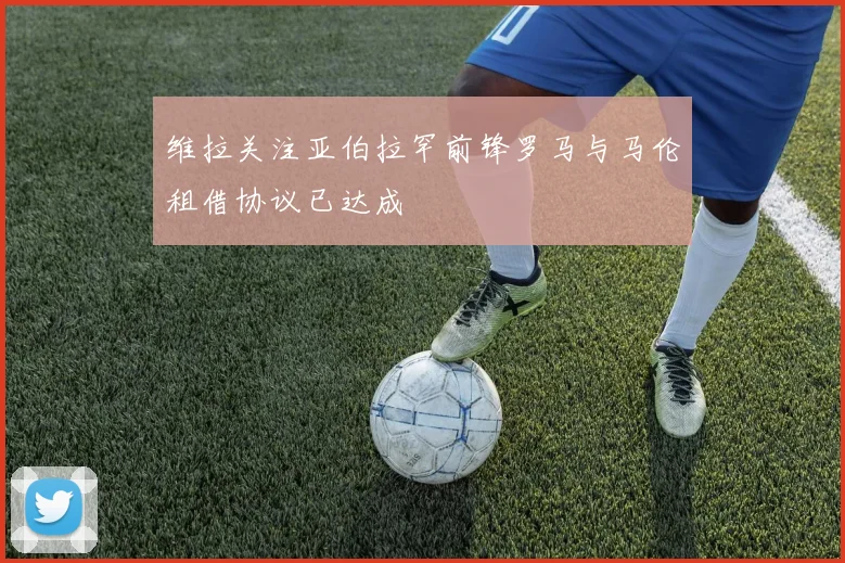 维拉关注亚伯拉罕前锋罗马与马伦租借协议已达成