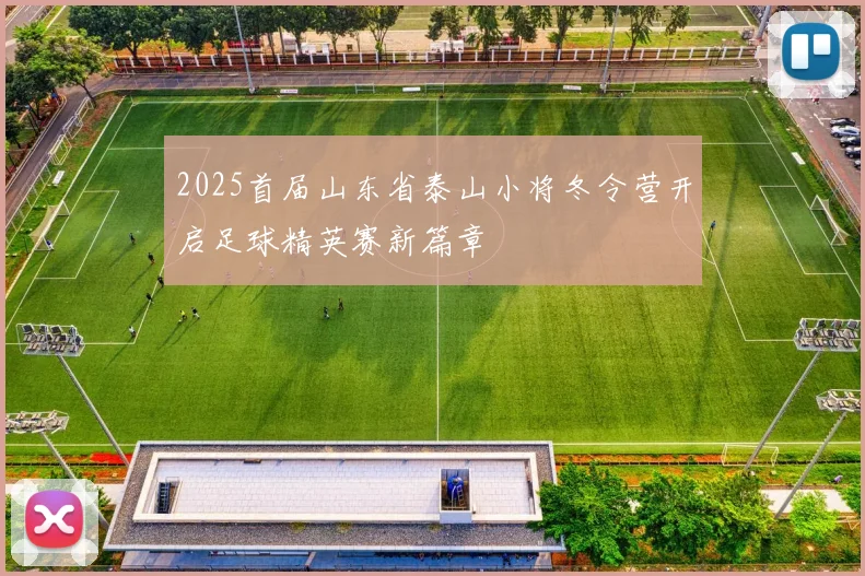 2025首届山东省泰山小将冬令营开启足球精英赛新篇章