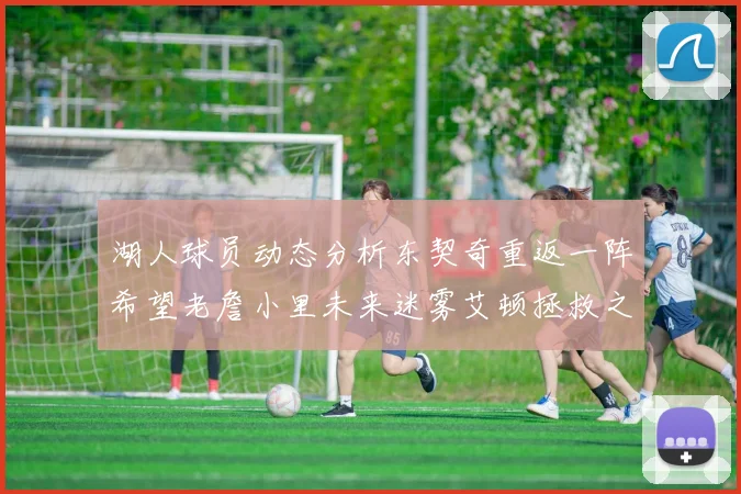 湖人球员动态分析东契奇重返一阵希望老詹小里未来迷雾艾顿拯救之战前景探讨