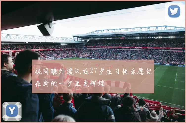 祝同曦外援汉兹27岁生日快乐愿你在新的一岁里更辉煌