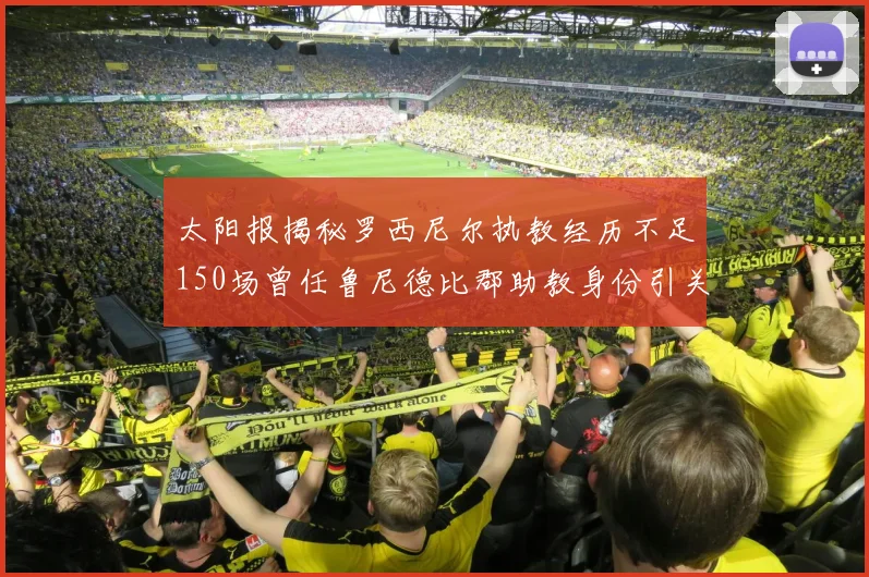 太阳报揭秘罗西尼尔执教经历不足150场曾任鲁尼德比郡助教身份引关注