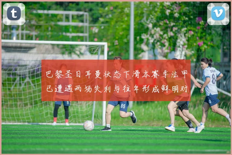 巴黎圣日耳曼状态下滑本赛季法甲已遭遇两场失利与往年形成鲜明对比