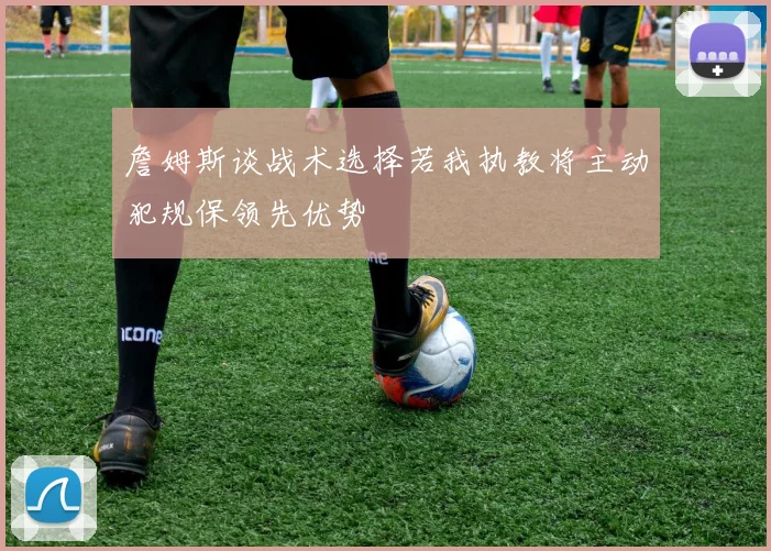 詹姆斯谈战术选择若我执教将主动犯规保领先优势