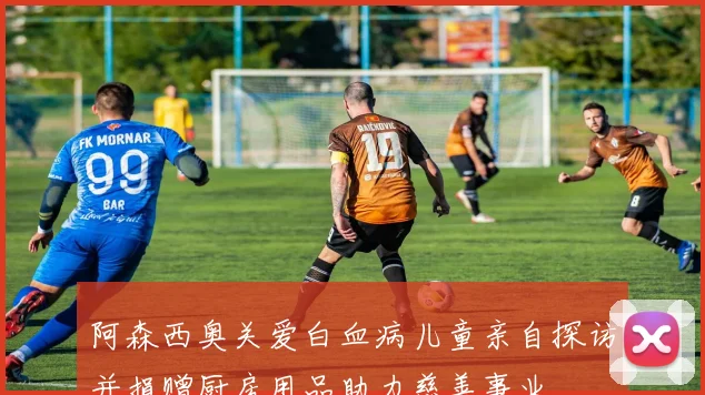 阿森西奥关爱白血病儿童亲自探访并捐赠厨房用品助力慈善事业