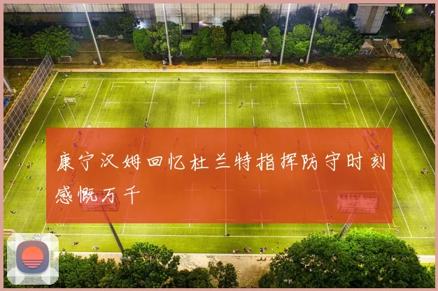 康宁汉姆回忆杜兰特指挥防守时刻感慨万千