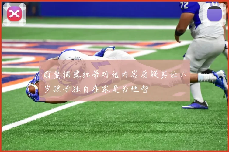 前妻揭露托蒂对话内容质疑其让六岁孩子独自在家是否理智