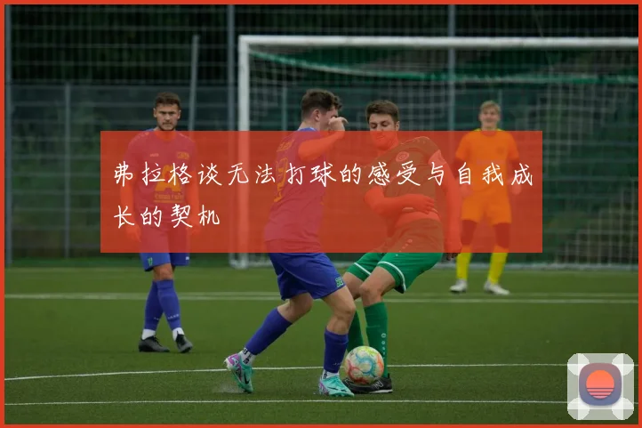 弗拉格谈无法打球的感受与自我成长的契机