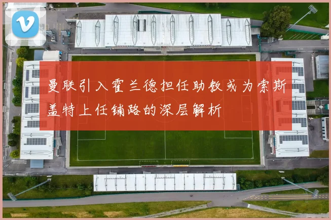 曼联引入霍兰德担任助教或为索斯盖特上任铺路的深层解析