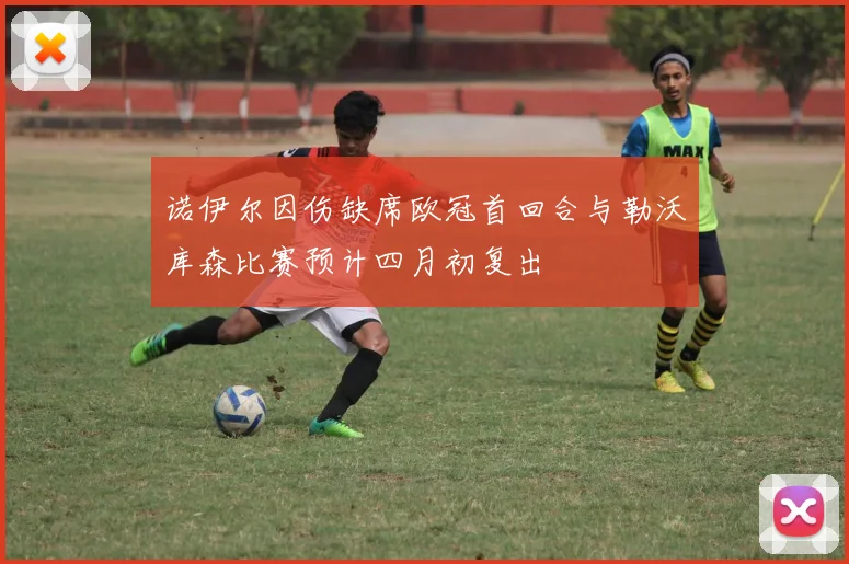 诺伊尔因伤缺席欧冠首回合与勒沃库森比赛预计四月初复出