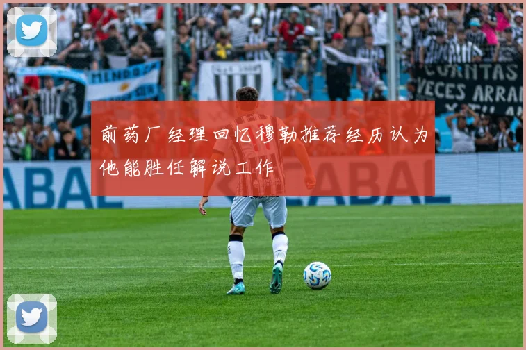 前药厂经理回忆穆勒推荐经历认为他能胜任解说工作