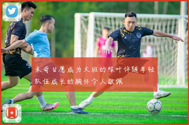 米奇甘愿成为文班的绿叶伴随年轻队伍成长的胸怀令人敬佩