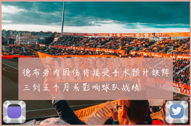 德布劳内因伤将接受手术预计缺阵三到五个月或影响球队战绩