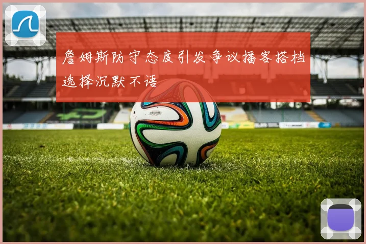 詹姆斯防守态度引发争议播客搭档选择沉默不语