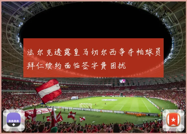 法尔克透露皇马切尔西争夺帕球员拜仁续约面临签字费困扰