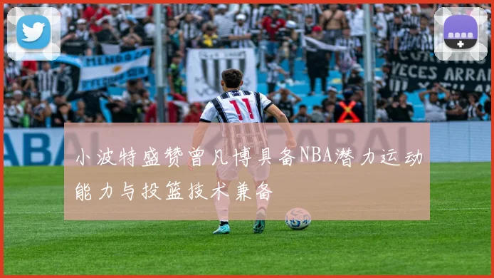 小波特盛赞曾凡博具备NBA潜力运动能力与投篮技术兼备