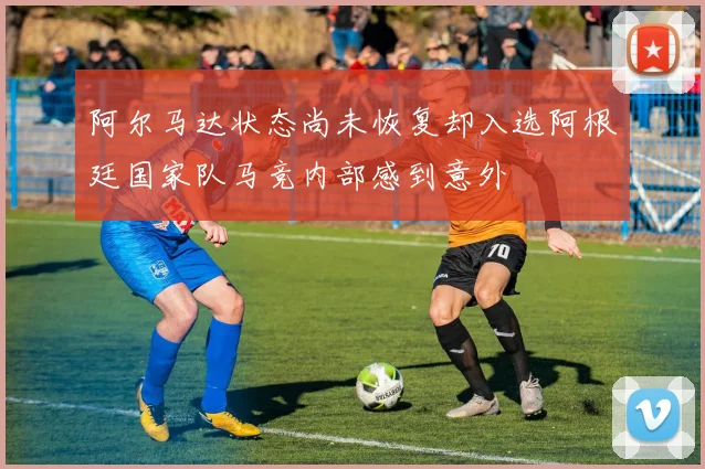 阿尔马达状态尚未恢复却入选阿根廷国家队马竞内部感到意外