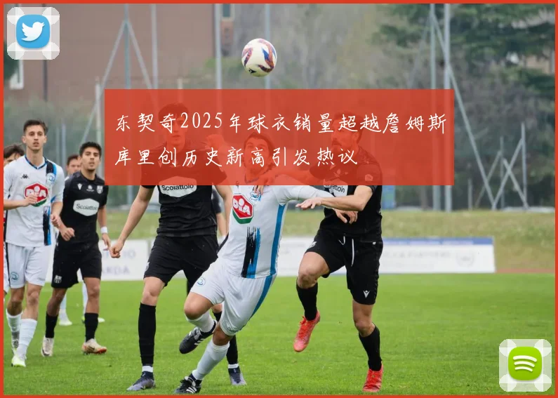 东契奇2025年球衣销量超越詹姆斯库里创历史新高引发热议