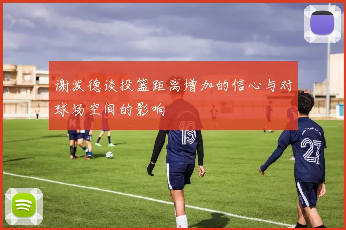 谢泼德谈投篮距离增加的信心与对球场空间的影响