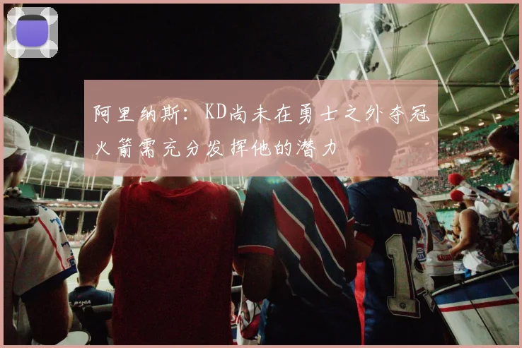 阿里纳斯：KD尚未在勇士之外夺冠火箭需充分发挥他的潜力