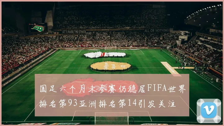 国足六个月未参赛仍稳居FIFA世界排名第93亚洲排名第14引发关注
