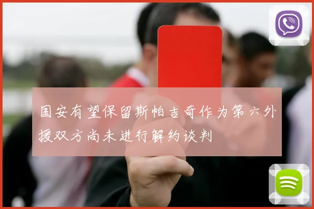 国安有望保留斯帕吉奇作为第六外援双方尚未进行解约谈判