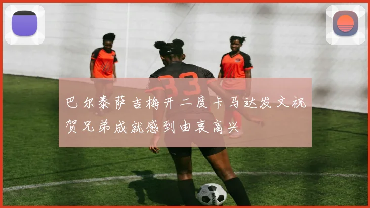 巴尔泰萨吉梅开二度卡马达发文祝贺兄弟成就感到由衷高兴