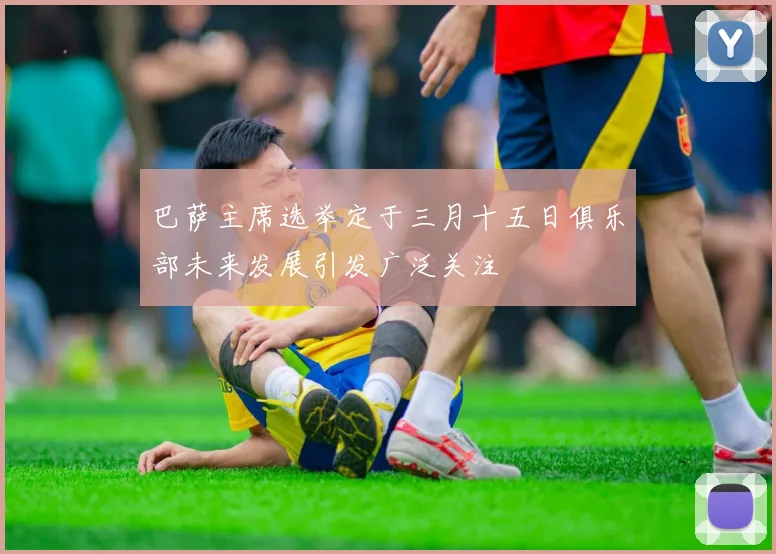 巴萨主席选举定于三月十五日俱乐部未来发展引发广泛关注
