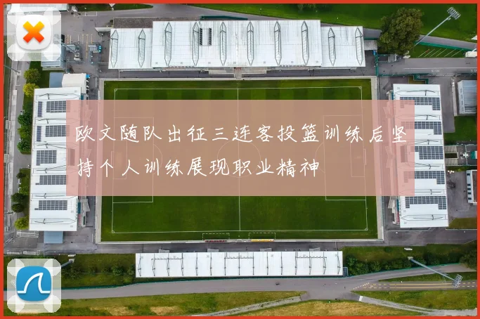 欧文随队出征三连客投篮训练后坚持个人训练展现职业精神