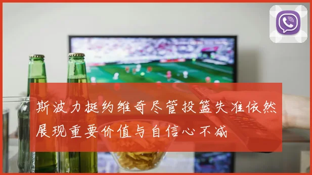 斯波力挺约维奇尽管投篮失准依然展现重要价值与自信心不减