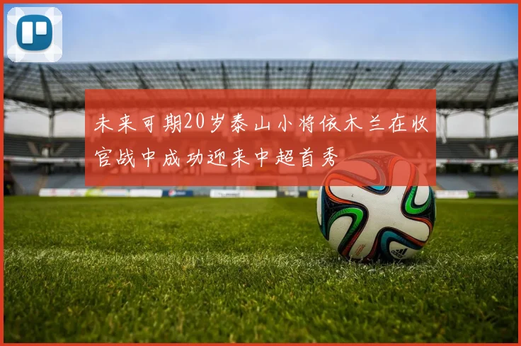 未来可期20岁泰山小将依木兰在收官战中成功迎来中超首秀