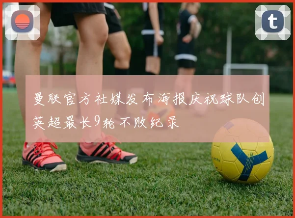 曼联官方社媒发布海报庆祝球队创英超最长9轮不败纪录